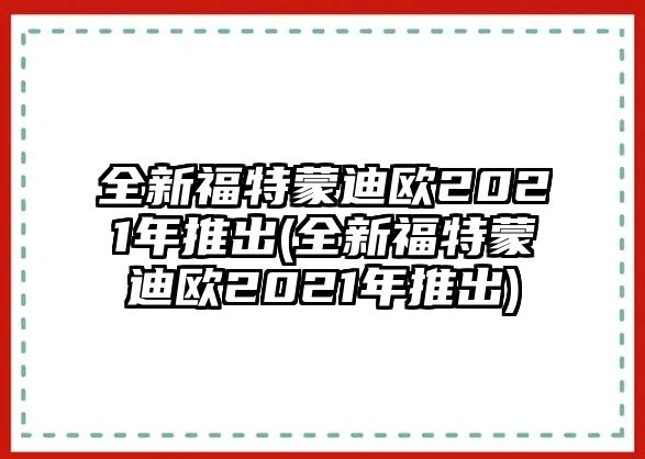 全新福特蒙迪歐2021年推出(全新福特蒙迪歐2021年推出)