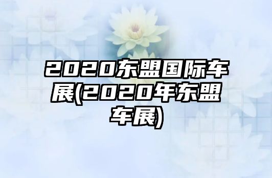 2020東盟國際車展(2020年東盟車展)