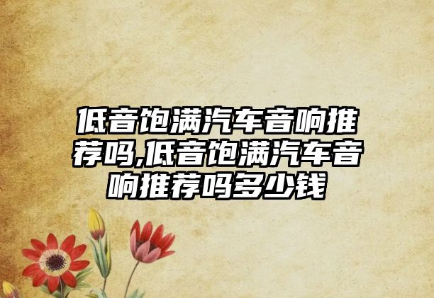 低音飽滿汽車音響推薦嗎,低音飽滿汽車音響推薦嗎多少錢