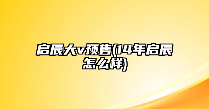 啟辰大v預售(14年啟辰怎么樣)