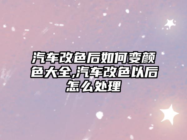 汽車改色后如何變顏色大全,汽車改色以后怎么處理