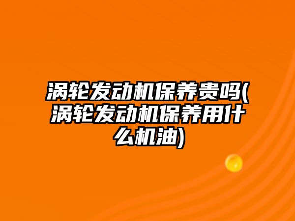 渦輪發動機保養貴嗎(渦輪發動機保養用什么機油)