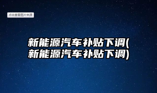 新能源汽車補貼下調(diào)(新能源汽車補貼下調(diào))