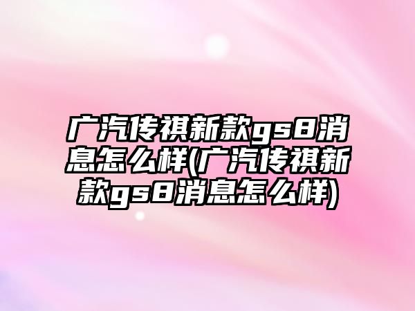 廣汽傳祺新款gs8消息怎么樣(廣汽傳祺新款gs8消息怎么樣)