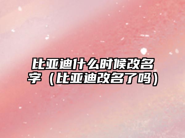 比亞迪什么時(shí)候改名字（比亞迪改名了嗎）