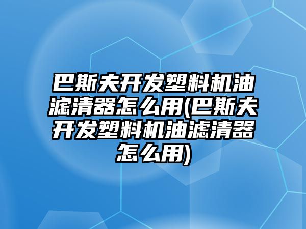 巴斯夫開發塑料機油濾清器怎么用(巴斯夫開發塑料機油濾清器怎么用)