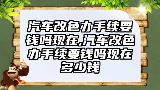 汽車改色辦手續要錢嗎現在,汽車改色辦手續要錢嗎現在多少錢