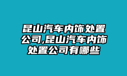 昆山汽車內(nèi)飾處置公司,昆山汽車內(nèi)飾處置公司有哪些