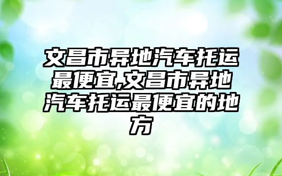 文昌市異地汽車托運最便宜,文昌市異地汽車托運最便宜的地方