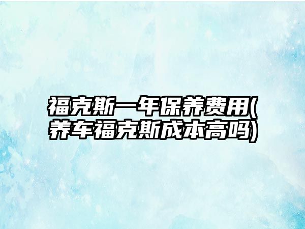 福克斯一年保養(yǎng)費(fèi)用(養(yǎng)車福克斯成本高嗎)