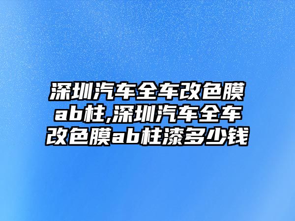 深圳汽車全車改色膜ab柱,深圳汽車全車改色膜ab柱漆多少錢