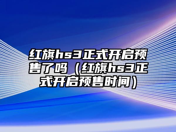 紅旗hs3正式開啟預售了嗎（紅旗hs3正式開啟預售時間）