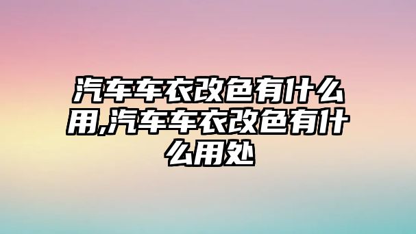 汽車車衣改色有什么用,汽車車衣改色有什么用處