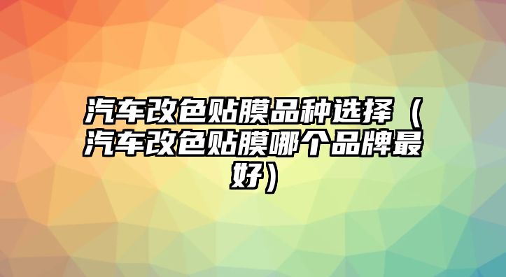 汽車改色貼膜品種選擇（汽車改色貼膜哪個品牌最好）