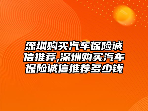 深圳購買汽車保險誠信推薦,深圳購買汽車保險誠信推薦多少錢