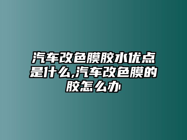 汽車(chē)改色膜膠水優(yōu)點(diǎn)是什么,汽車(chē)改色膜的膠怎么辦