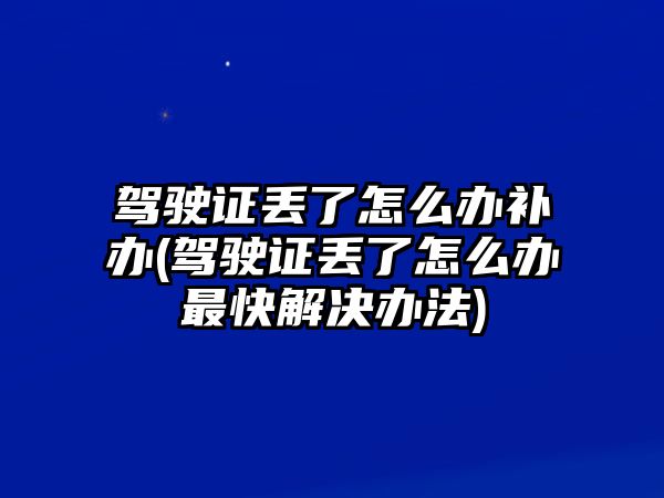 駕駛證丟了怎么辦補辦(駕駛證丟了怎么辦最快解決辦法)