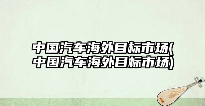 中國汽車海外目標市場(中國汽車海外目標市場)