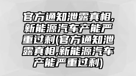 官方通知泄露真相,新能源汽車產能嚴重過剩(官方通知泄露真相,新能源汽車產能嚴重過剩)