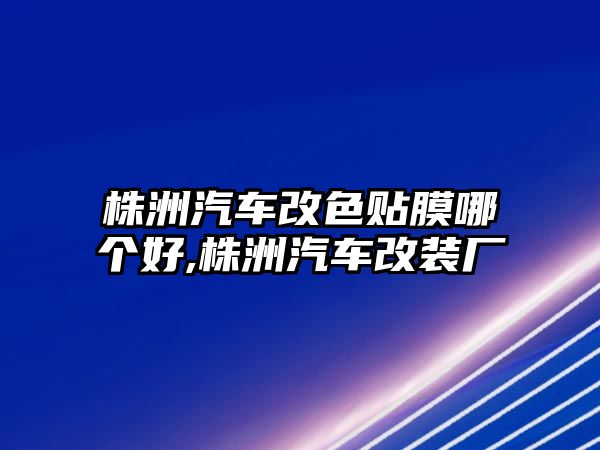 株洲汽車改色貼膜哪個好,株洲汽車改裝廠