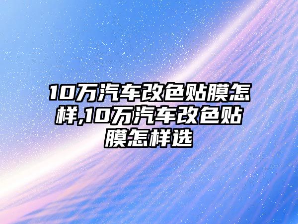 10萬汽車改色貼膜怎樣,10萬汽車改色貼膜怎樣選