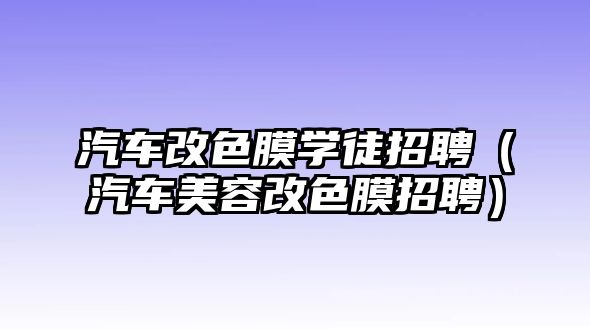 汽車改色膜學徒招聘（汽車美容改色膜招聘）