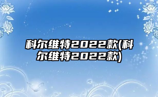 科爾維特2022款(科爾維特2022款)