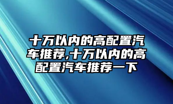 十萬以內(nèi)的高配置汽車推薦,十萬以內(nèi)的高配置汽車推薦一下