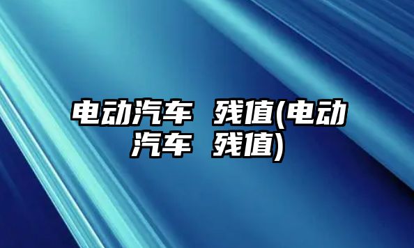 電動汽車 殘值(電動汽車 殘值)