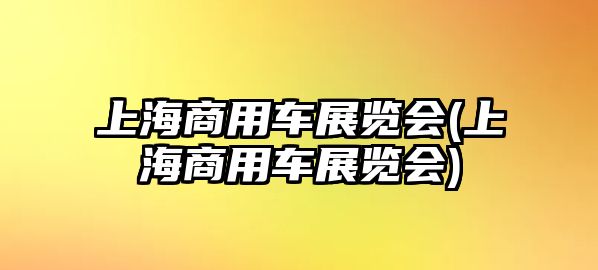 上海商用車展覽會(上海商用車展覽會)