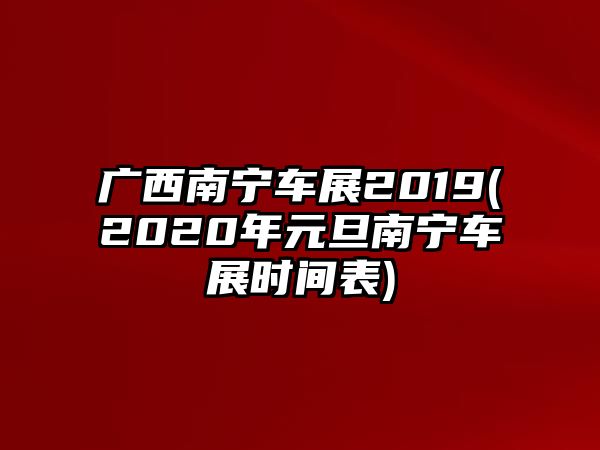 廣西南寧車展2019(2020年元旦南寧車展時間表)