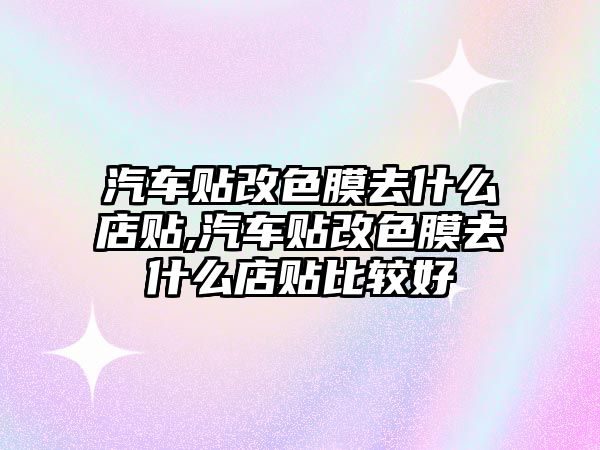 汽車貼改色膜去什么店貼,汽車貼改色膜去什么店貼比較好