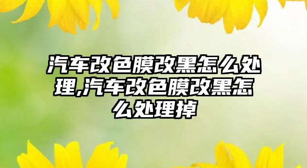 汽車改色膜改黑怎么處理,汽車改色膜改黑怎么處理掉