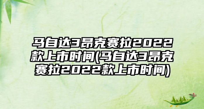 馬自達3昂克賽拉2022款上市時間(馬自達3昂克賽拉2022款上市時間)