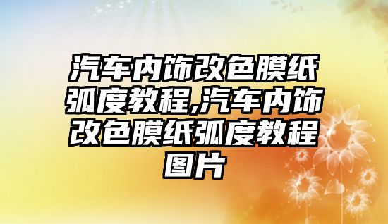 汽車內飾改色膜紙弧度教程,汽車內飾改色膜紙弧度教程圖片