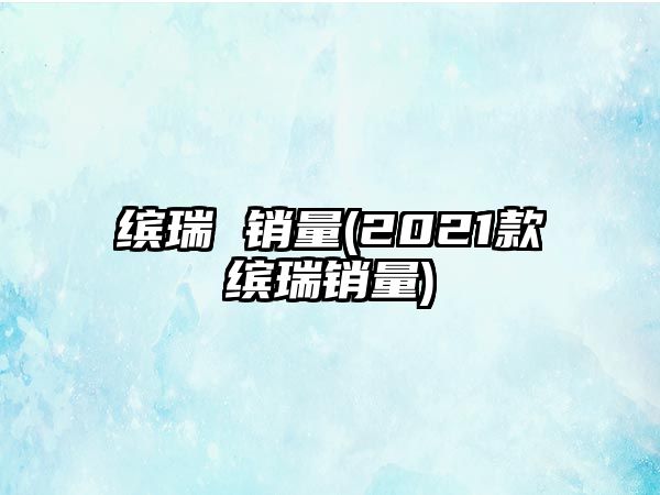 繽瑞 銷量(2021款繽瑞銷量)