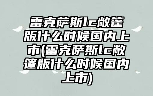 雷克薩斯lc敞篷版什么時候國內上市(雷克薩斯lc敞篷版什么時候國內上市)