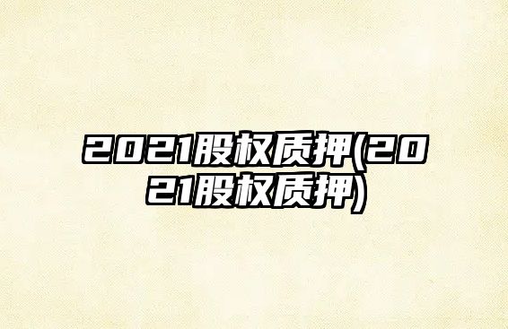 2021股權(quán)質(zhì)押(2021股權(quán)質(zhì)押)