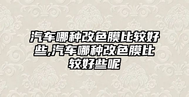 汽車哪種改色膜比較好些,汽車哪種改色膜比較好些呢