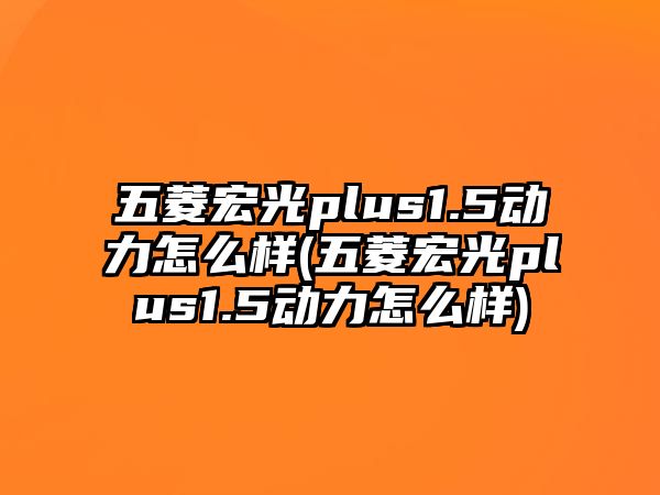 五菱宏光plus1.5動力怎么樣(五菱宏光plus1.5動力怎么樣)