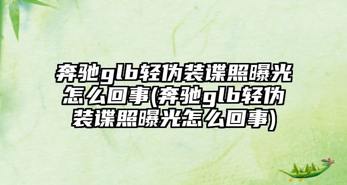 奔馳glb輕偽裝諜照曝光怎么回事(奔馳glb輕偽裝諜照曝光怎么回事)