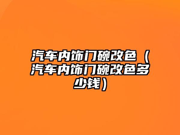 汽車內(nèi)飾門碗改色（汽車內(nèi)飾門碗改色多少錢）