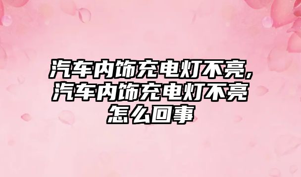 汽車內(nèi)飾充電燈不亮,汽車內(nèi)飾充電燈不亮怎么回事