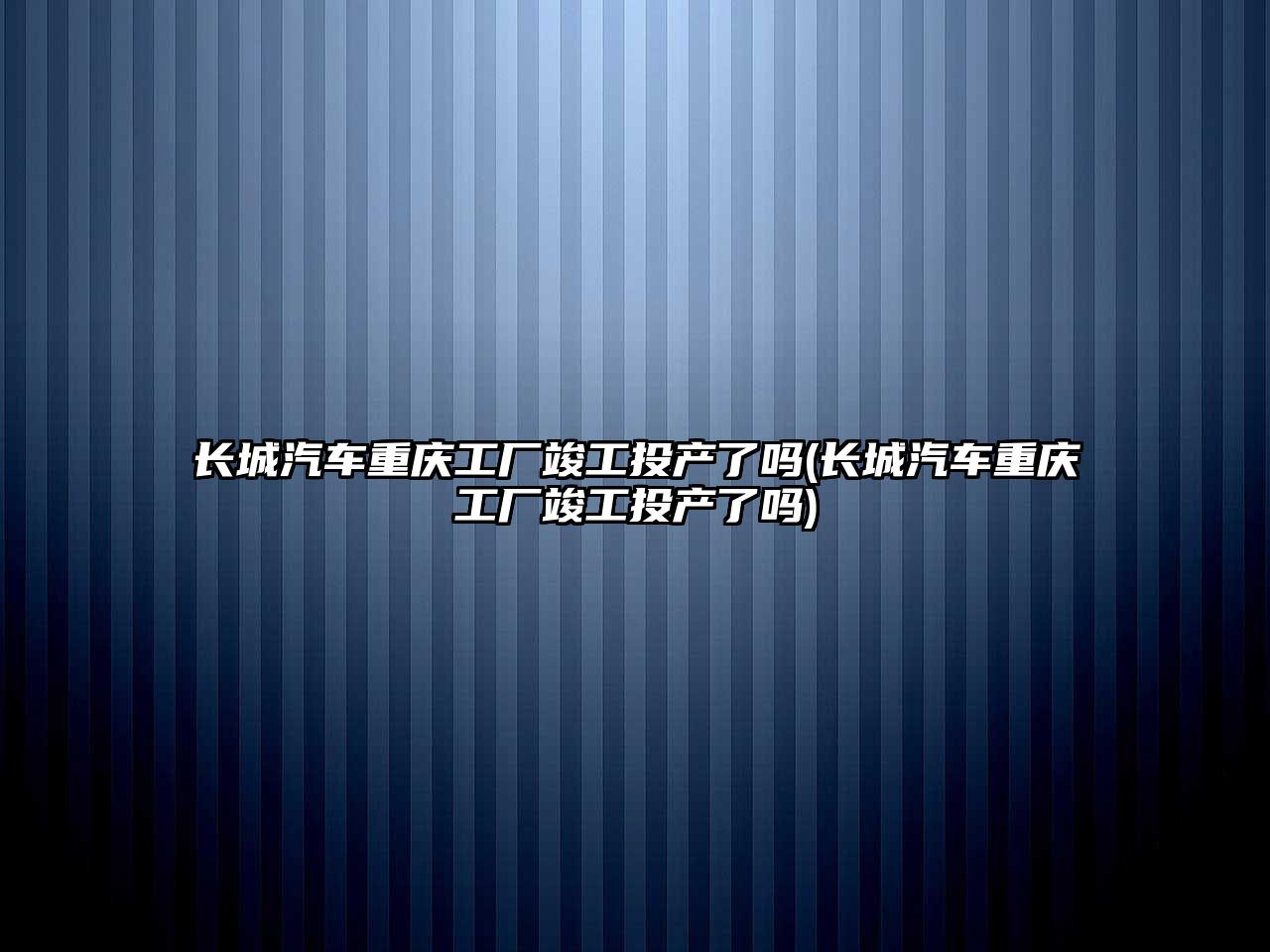 長城汽車重慶工廠竣工投產了嗎(長城汽車重慶工廠竣工投產了嗎)