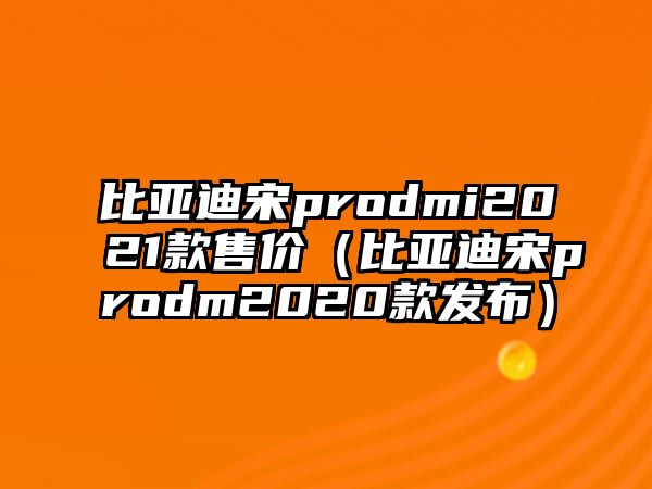 比亞迪宋prodmi2021款售價（比亞迪宋prodm2020款發布）