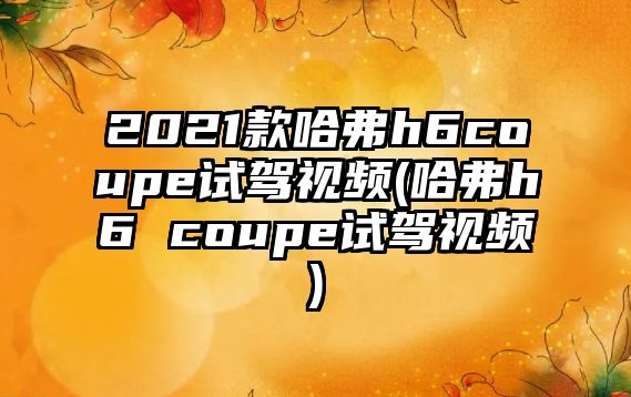 2021款哈弗h6coupe試駕視頻(哈弗h6 coupe試駕視頻)