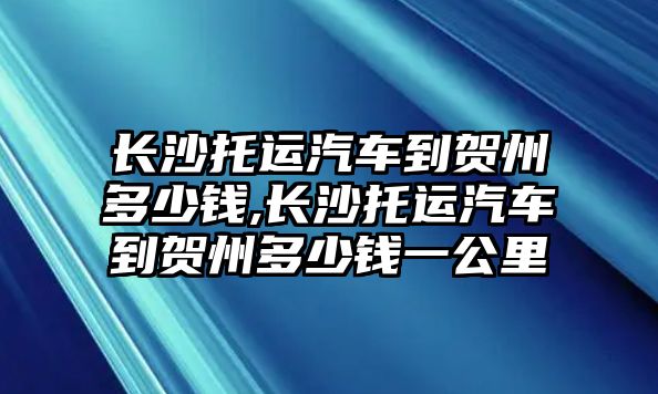 長(zhǎng)沙托運(yùn)汽車到賀州多少錢,長(zhǎng)沙托運(yùn)汽車到賀州多少錢一公里