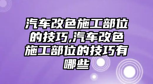 汽車改色施工部位的技巧,汽車改色施工部位的技巧有哪些