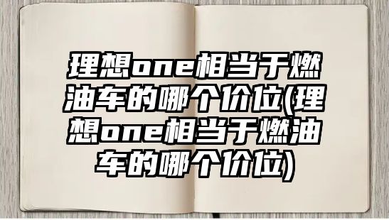 理想one相當于燃油車的哪個價位(理想one相當于燃油車的哪個價位)