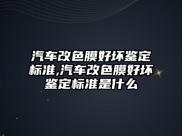 汽車改色膜好壞鑒定標準,汽車改色膜好壞鑒定標準是什么